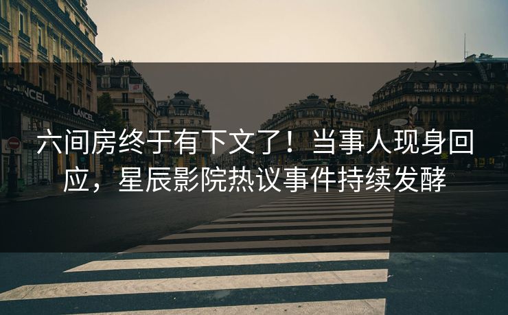 六间房终于有下文了！当事人现身回应，星辰影院热议事件持续发酵