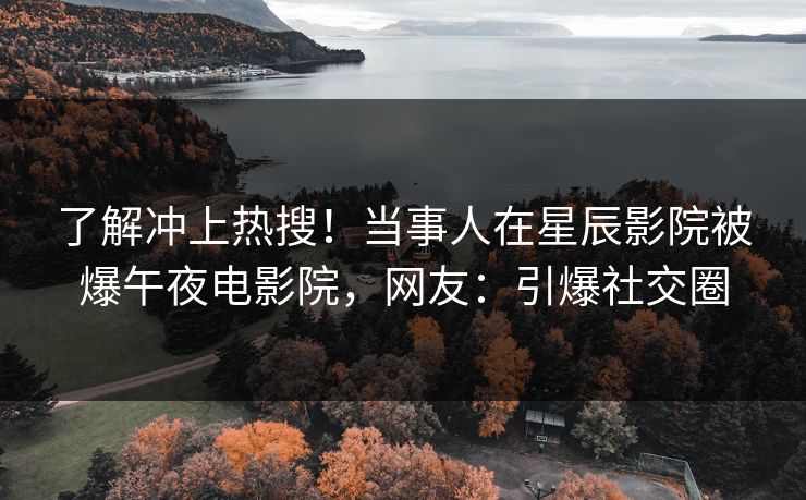 了解冲上热搜!当事人在星辰影院被爆午夜电影院,网友:引爆社交圈