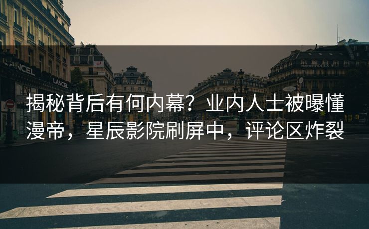 揭秘背后有何内幕?业内人士被曝懂漫帝,星辰影院刷屏中,评论区炸裂
