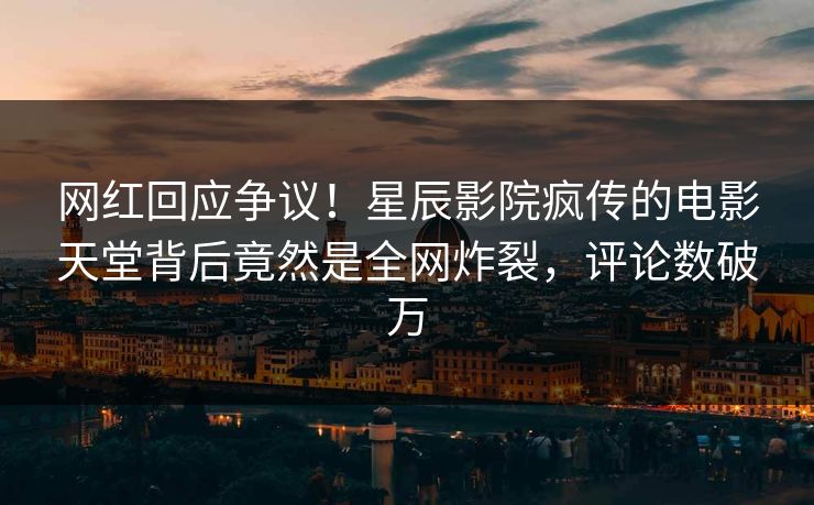 网红回应争议！星辰影院疯传的电影天堂背后竟然是全网炸裂，评论数破万