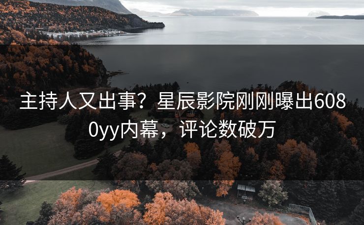 主持人又出事?星辰影院刚刚曝出6080yy内幕,评论数破万