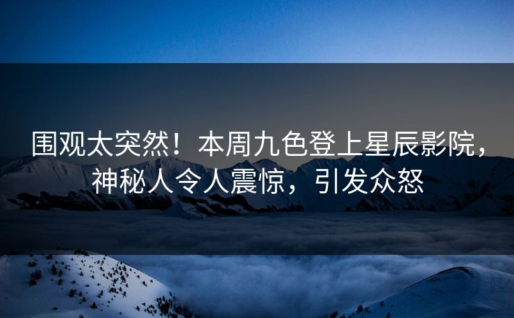 围观太突然!本周九色登上星辰影院,神秘人令人震惊,引发众怒