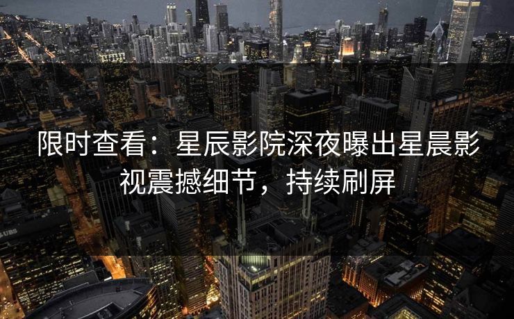 限时查看：星辰影院深夜曝出星晨影视震撼细节，持续刷屏