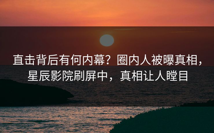 直击背后有何内幕?圈内人被曝真相,星辰影院刷屏中,真相让人瞠目