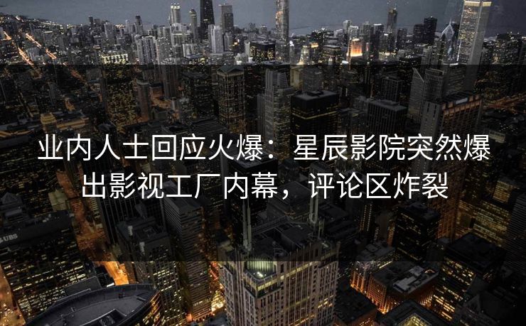 业内人士回应火爆：星辰影院突然爆出影视工厂内幕，评论区炸裂