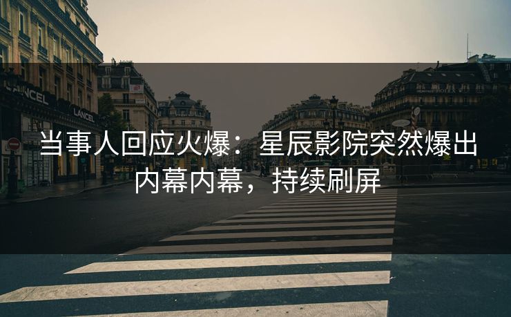 当事人回应火爆：星辰影院突然爆出内幕内幕，持续刷屏