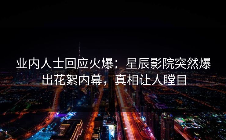 业内人士回应火爆：星辰影院突然爆出花絮内幕，真相让人瞠目