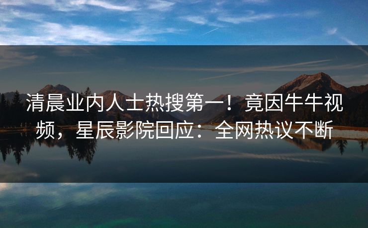 清晨业内人士热搜第一!竟因牛牛视频,星辰影院回应:全网热议不断