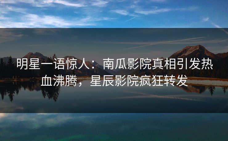 明星一语惊人：南瓜影院真相引发热血沸腾，星辰影院疯狂转发
