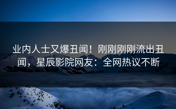 业内人士又爆丑闻！刚刚刚刚流出丑闻，星辰影院网友：全网热议不断