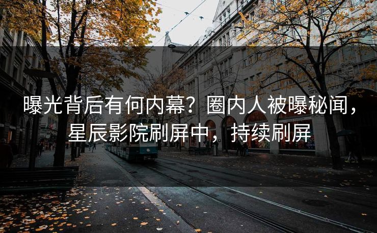 曝光背后有何内幕？圈内人被曝秘闻，星辰影院刷屏中，持续刷屏