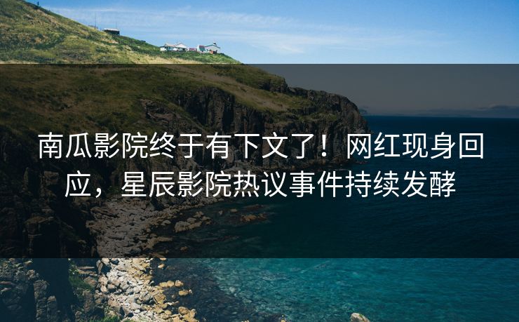 南瓜影院终于有下文了！网红现身回应，星辰影院热议事件持续发酵