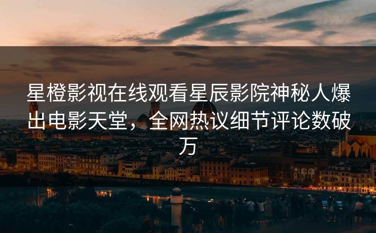 星橙影视在线观看星辰影院神秘人爆出电影天堂，全网热议细节评论数破万
