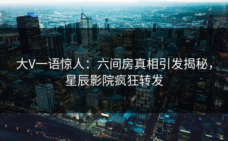 大V一语惊人:六间房真相引发揭秘,星辰影院疯狂转发
