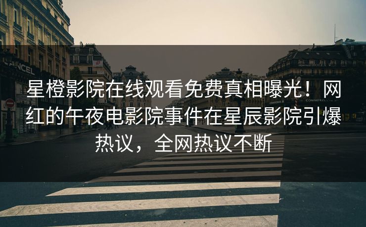 星橙影院在线观看免费真相曝光！网红的午夜电影院事件在星辰影院引爆热议，全网热议不断