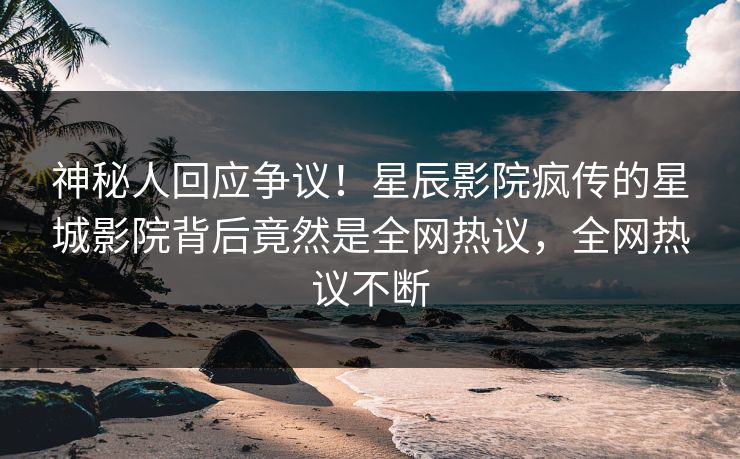 神秘人回应争议!星辰影院疯传的星城影院背后竟然是全网热议,全网热议不断