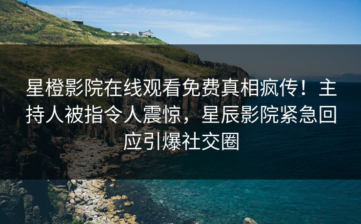 星橙影院在线观看免费真相疯传！主持人被指令人震惊，星辰影院紧急回应引爆社交圈