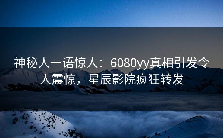 神秘人一语惊人：6080yy真相引发令人震惊，星辰影院疯狂转发