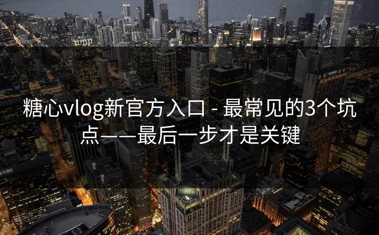 糖心vlog新官方入口 - 最常见的3个坑点——最后一步才是关键