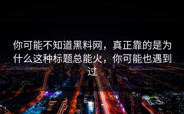 你可能不知道黑料网，真正靠的是为什么这种标题总能火，你可能也遇到过