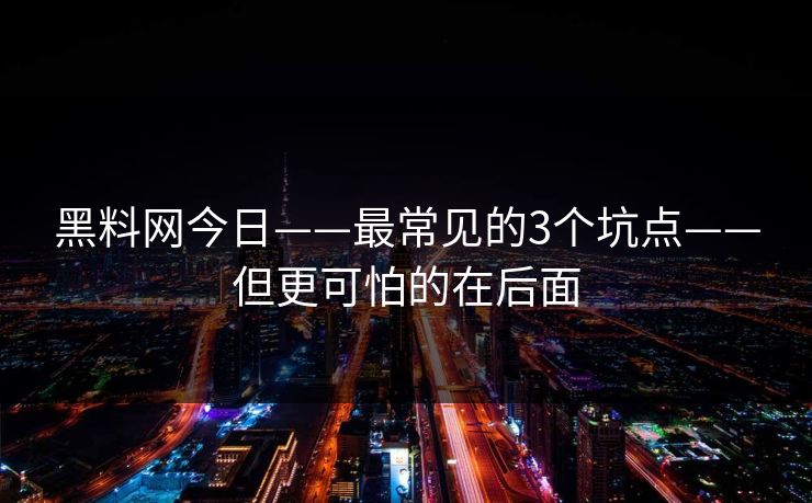 黑料网今日——最常见的3个坑点——但更可怕的在后面