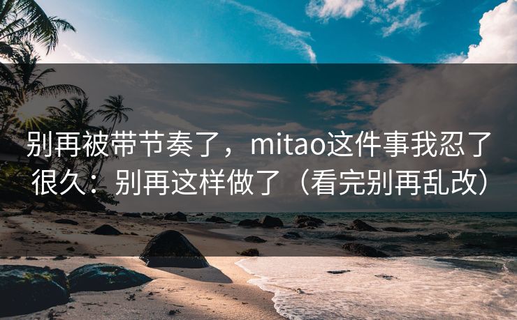 别再被带节奏了,mitao这件事我忍了很久:别再这样做了(看完别再乱改) 别再被带节奏了,mitao这件事我忍了很久:别再这样做了(看完别再乱改)
