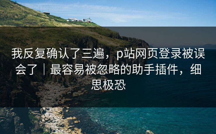 我反复确认了三遍，p站网页登录被误会了｜最容易被忽略的助手插件，细思极恐