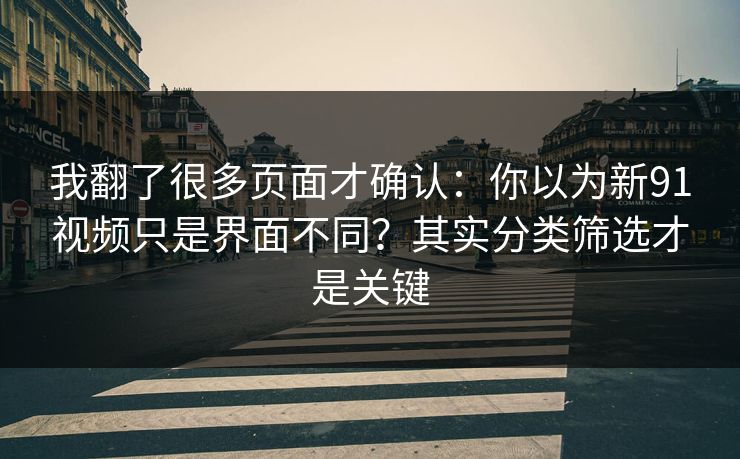 我翻了很多页面才确认：你以为新91视频只是界面不同？其实分类筛选才是关键