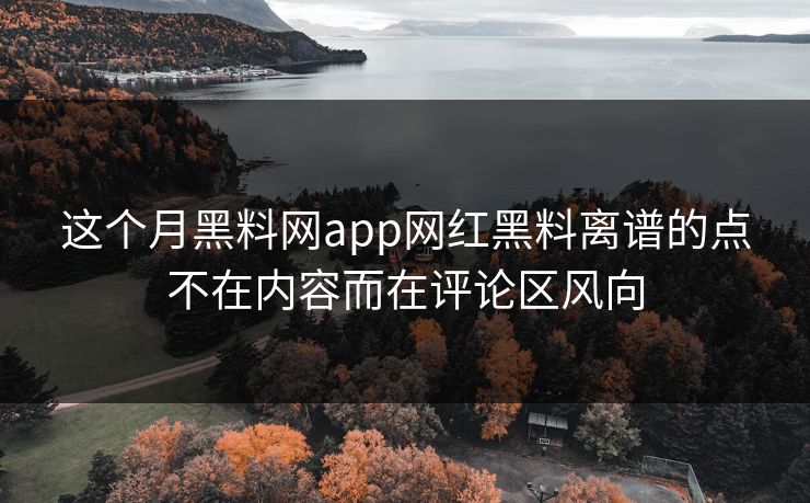 这个月黑料网app网红黑料离谱的点不在内容而在评论区风向