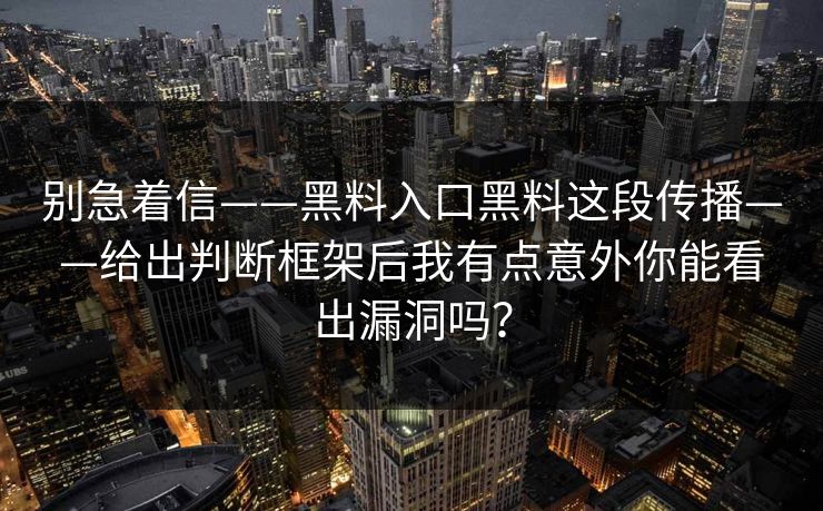 别急着信——黑料入口黑料这段传播——给出判断框架后我有点意外你能看出漏洞吗？