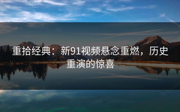 重拾经典：新91视频悬念重燃，历史重演的惊喜