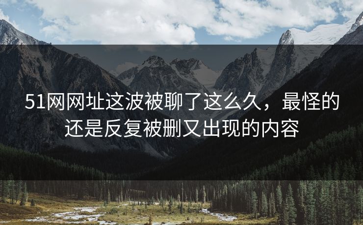 51网网址这波被聊了这么久,最怪的还是反复被删又出现的内容 51网网址这波被聊了这么久,最怪的还是反复被删又出现的内容