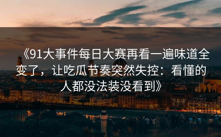 《91大事件每日大赛再看一遍味道全变了，让吃瓜节奏突然失控：看懂的人都没法装没看到》