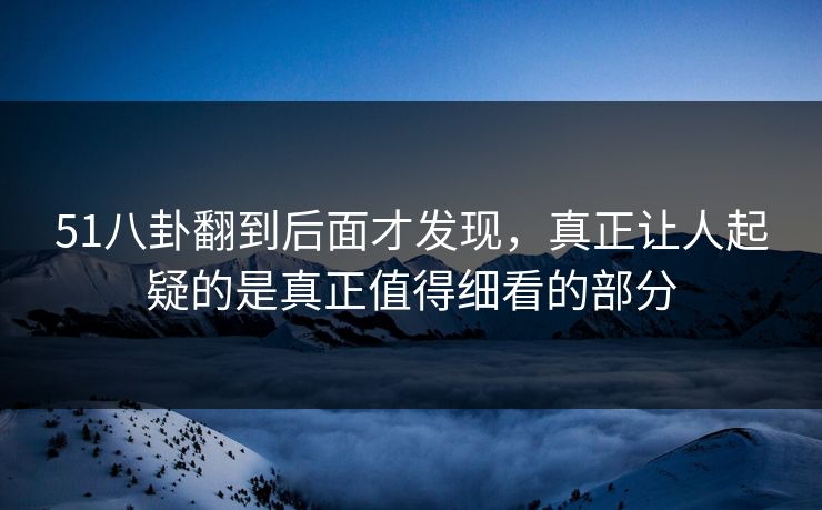 51八卦翻到后面才发现，真正让人起疑的是真正值得细看的部分