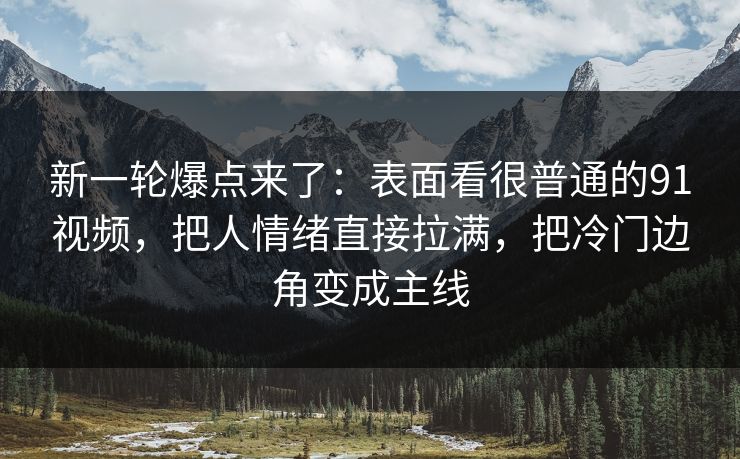新一轮爆点来了：表面看很普通的91视频，把人情绪直接拉满，把冷门边角变成主线