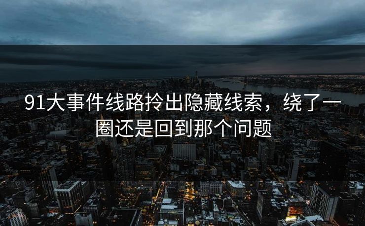 91大事件线路拎出隐藏线索，绕了一圈还是回到那个问题