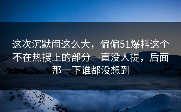 这次沉默闹这么大，偏偏51爆料这个不在热搜上的部分一直没人提，后面那一下谁都没想到