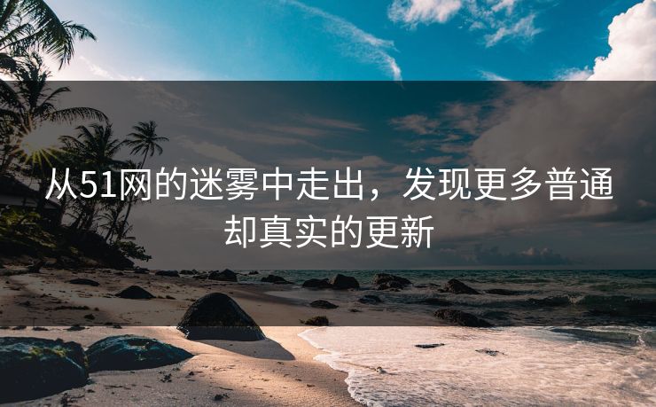 从51网的迷雾中走出，发现更多普通却真实的更新