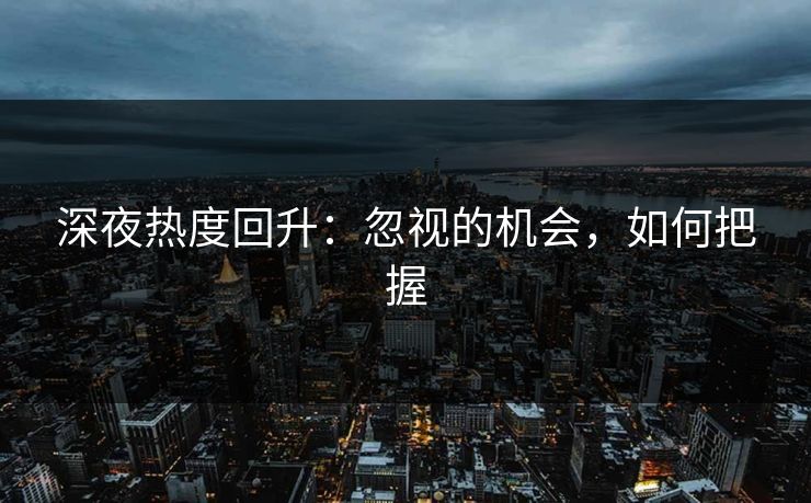 深夜热度回升:忽视的机会,如何把握 深夜热度回升:忽视的机会,如何把握