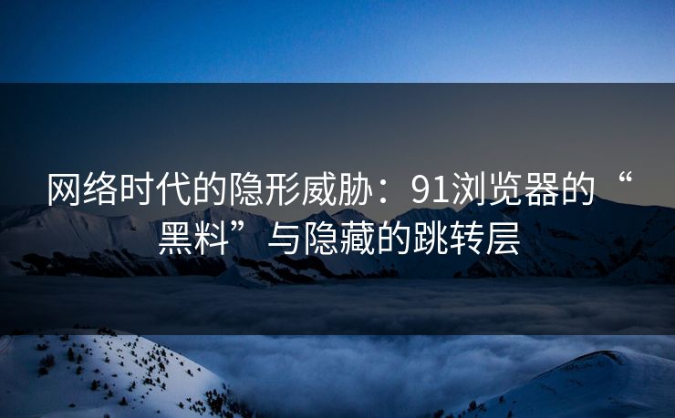 网络时代的隐形威胁：91浏览器的“黑料”与隐藏的跳转层