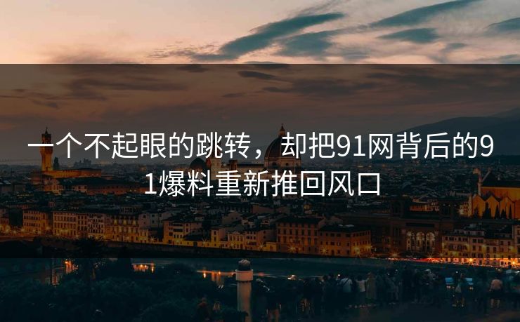 一个不起眼的跳转，却把91网背后的91爆料重新推回风口