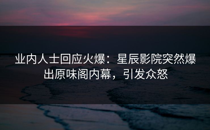 业内人士回应火爆：星辰影院突然爆出原味阁内幕，引发众怒