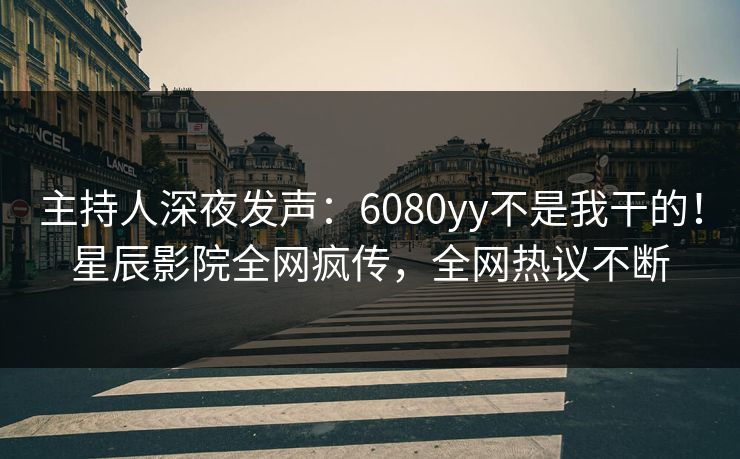 主持人深夜发声：6080yy不是我干的！星辰影院全网疯传，全网热议不断