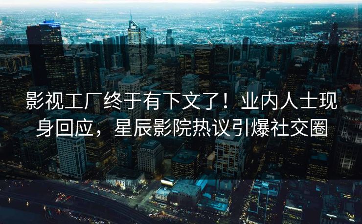 影视工厂终于有下文了！业内人士现身回应，星辰影院热议引爆社交圈