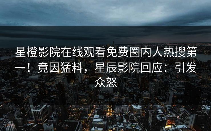 星橙影院在线观看免费圈内人热搜第一！竟因猛料，星辰影院回应：引发众怒