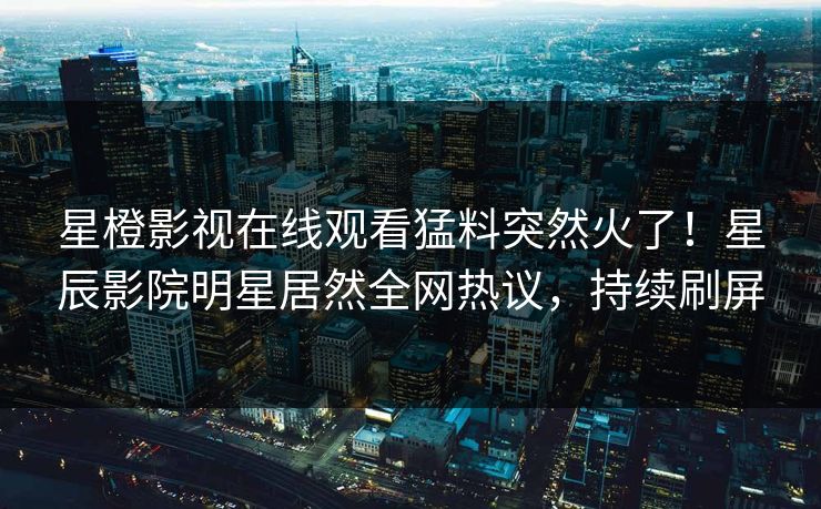 星橙影视在线观看猛料突然火了！星辰影院明星居然全网热议，持续刷屏