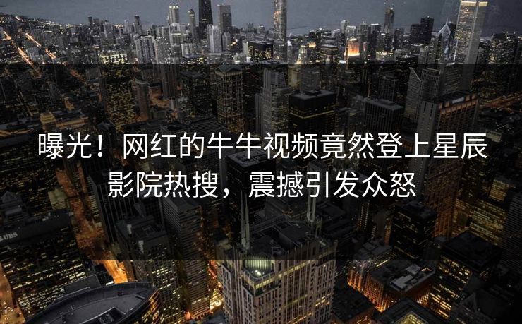 曝光！网红的牛牛视频竟然登上星辰影院热搜，震撼引发众怒