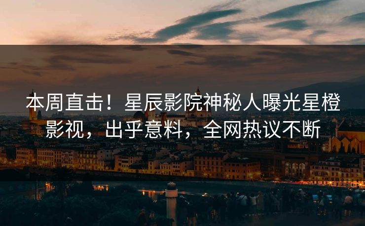 本周直击！星辰影院神秘人曝光星橙影视，出乎意料，全网热议不断