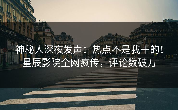 神秘人深夜发声：热点不是我干的！星辰影院全网疯传，评论数破万