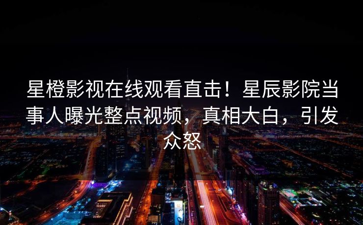 星橙影视在线观看直击！星辰影院当事人曝光整点视频，真相大白，引发众怒